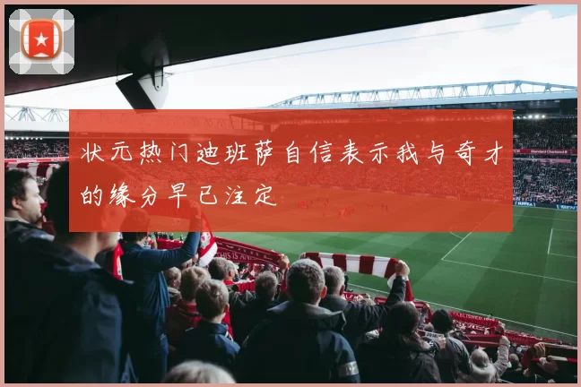 状元热门迪班萨自信表示我与奇才的缘分早已注定